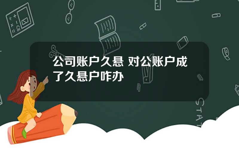 公司账户久悬 对公账户成了久悬户咋办